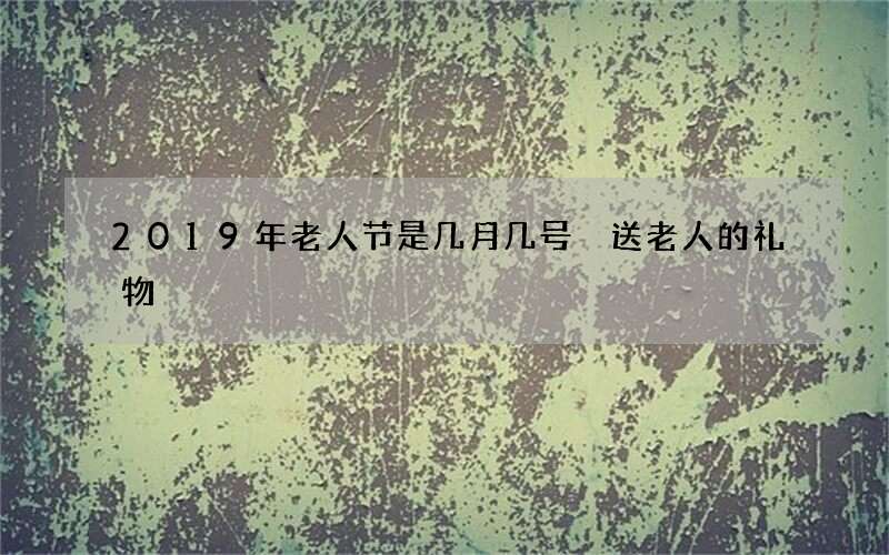 2019年老人节是几月几号 送老人的礼物